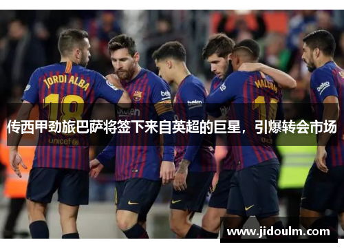 传西甲劲旅巴萨将签下来自英超的巨星，引爆转会市场