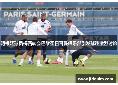 阿根廷球员梅西转会巴黎圣日耳曼俱乐部引发球迷激烈讨论