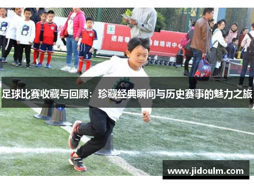 足球比赛收藏与回顾：珍藏经典瞬间与历史赛事的魅力之旅