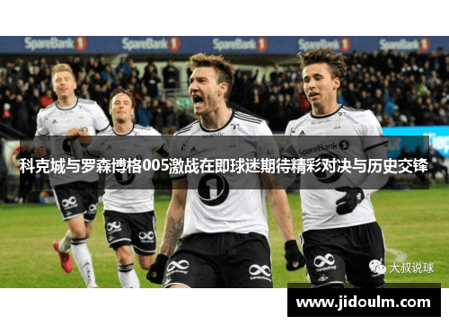 科克城与罗森博格005激战在即球迷期待精彩对决与历史交锋