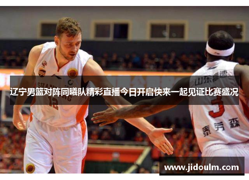 辽宁男篮对阵同曦队精彩直播今日开启快来一起见证比赛盛况
