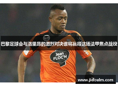 巴黎足球会与洛里昂的激烈对决谁将赢得这场法甲焦点战役