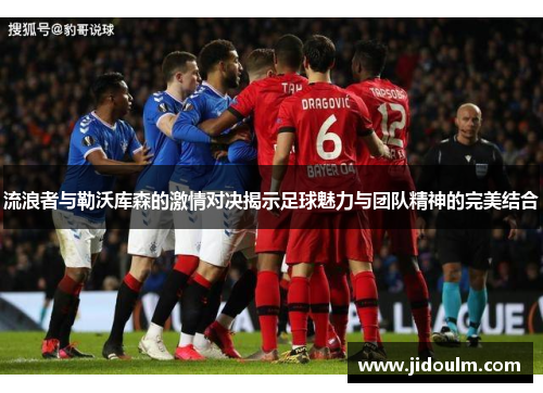 流浪者与勒沃库森的激情对决揭示足球魅力与团队精神的完美结合