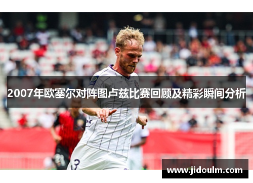 2007年欧塞尔对阵图卢兹比赛回顾及精彩瞬间分析