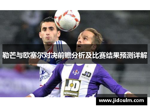 勒芒与欧塞尔对决前瞻分析及比赛结果预测详解